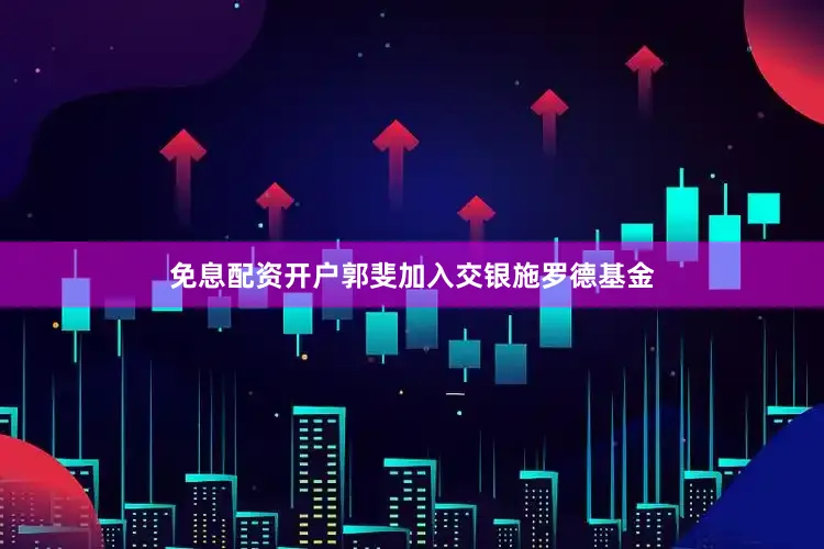免息配资开户郭斐加入交银施罗德基金