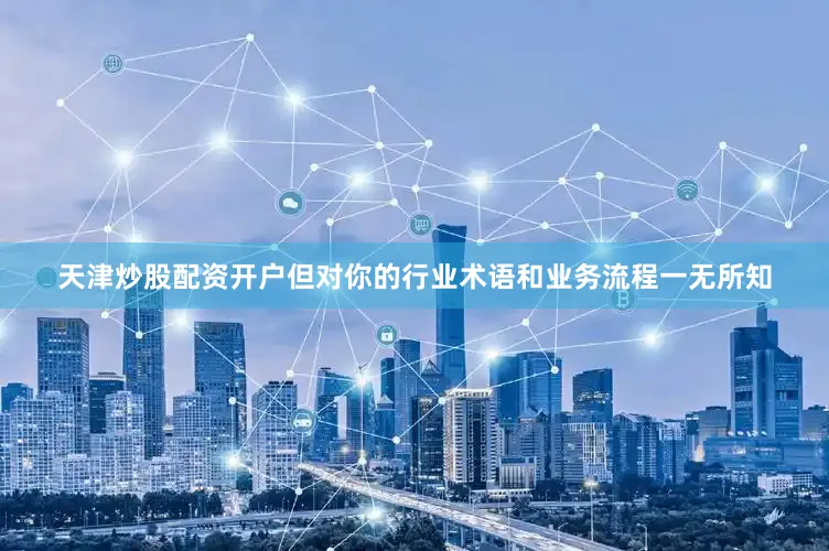 天津炒股配资开户但对你的行业术语和业务流程一无所知