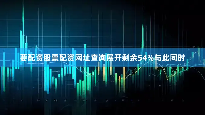 要配资股票配资网址查询展开剩余54%与此同时