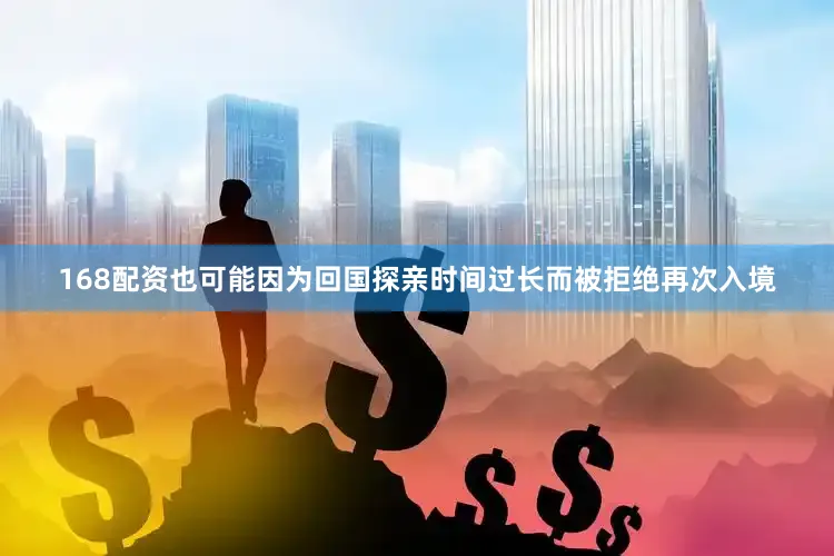 168配资也可能因为回国探亲时间过长而被拒绝再次入境