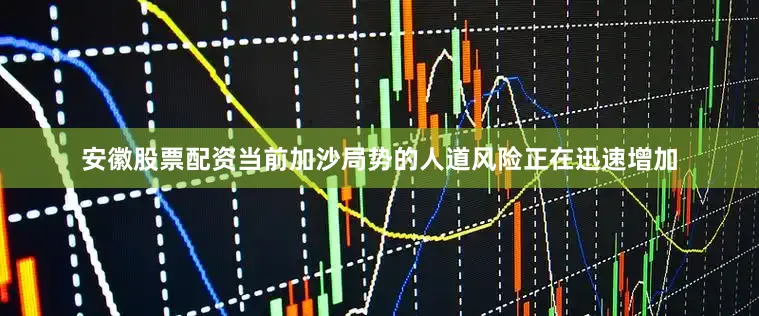 安徽股票配资当前加沙局势的人道风险正在迅速增加