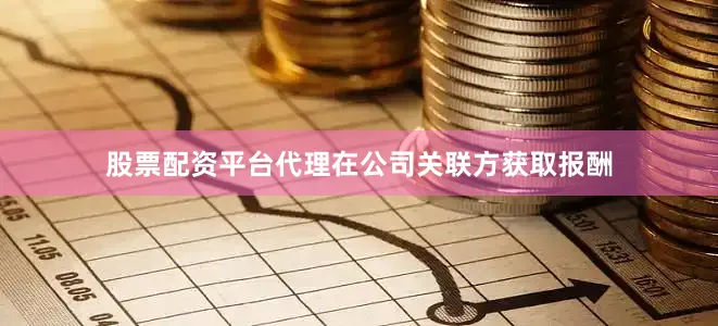 股票配资平台代理在公司关联方获取报酬