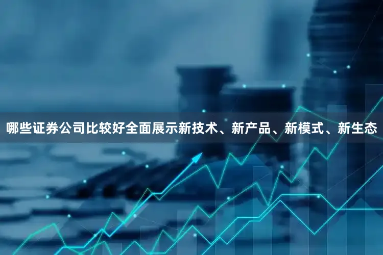 哪些证券公司比较好全面展示新技术、新产品、新模式、新生态
