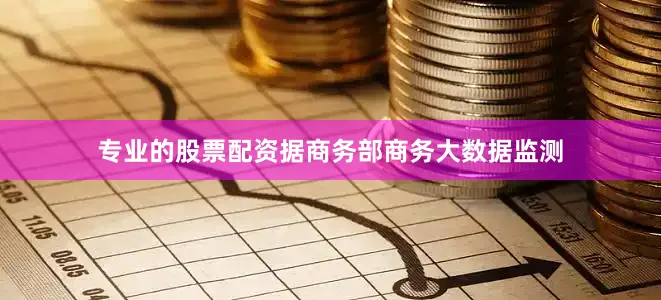 专业的股票配资据商务部商务大数据监测