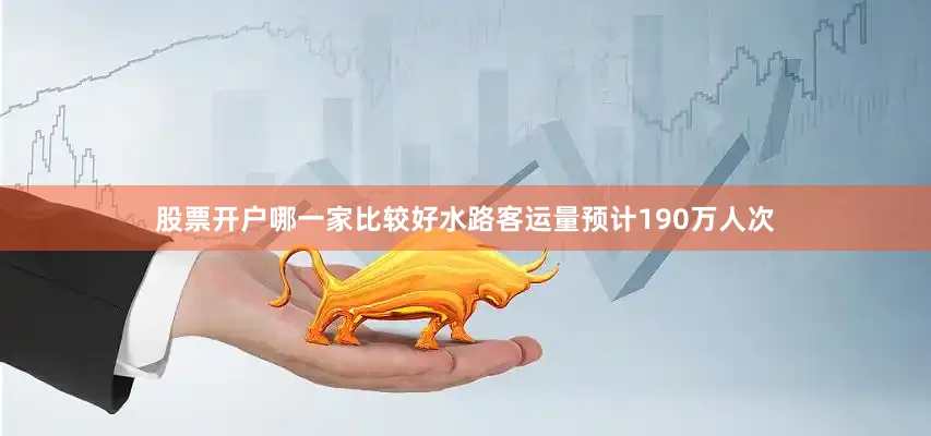 股票开户哪一家比较好水路客运量预计190万人次