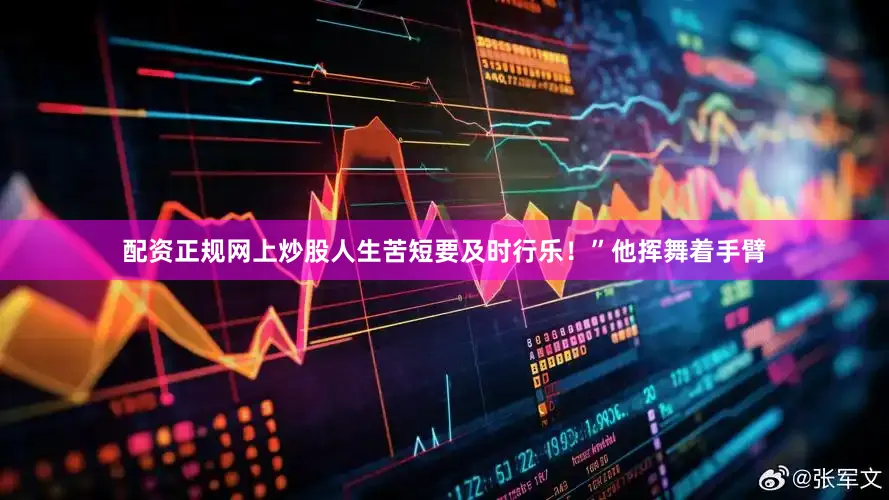 配资正规网上炒股人生苦短要及时行乐！”他挥舞着手臂