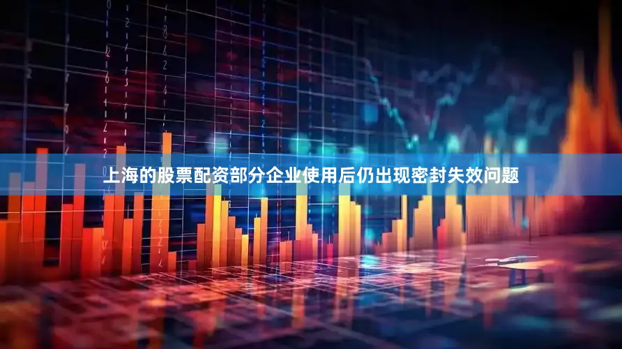 上海的股票配资部分企业使用后仍出现密封失效问题