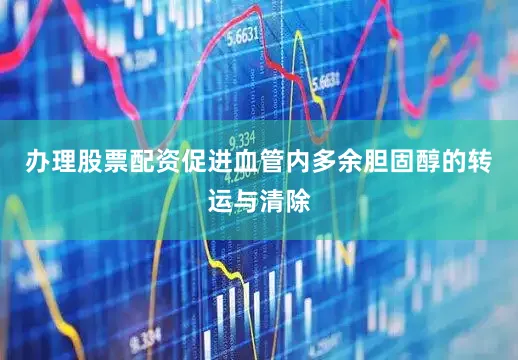办理股票配资促进血管内多余胆固醇的转运与清除