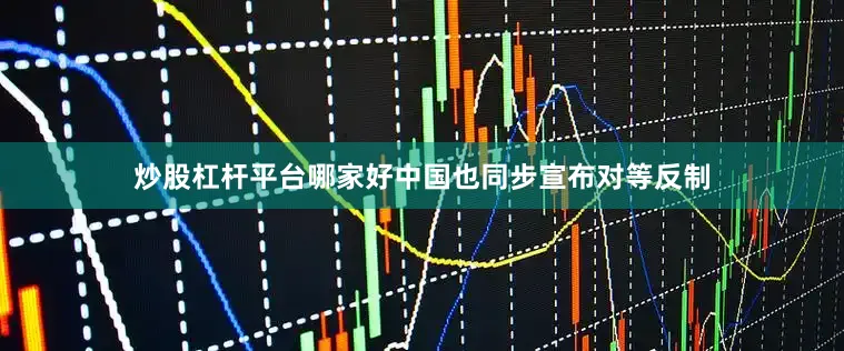 炒股杠杆平台哪家好中国也同步宣布对等反制