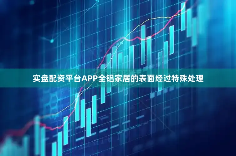 实盘配资平台APP全铝家居的表面经过特殊处理