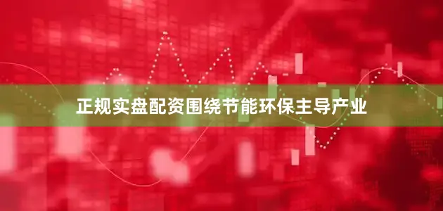 正规实盘配资围绕节能环保主导产业