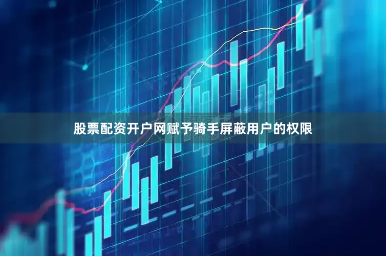 股票配资开户网赋予骑手屏蔽用户的权限