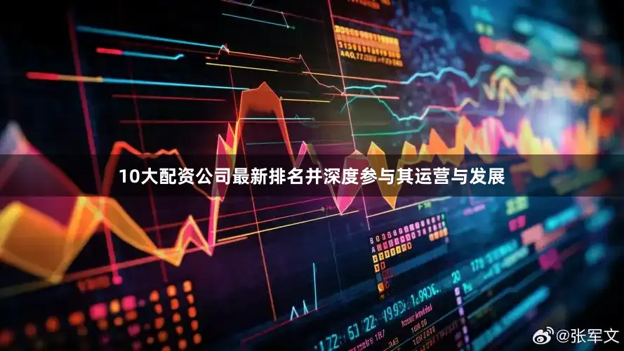 10大配资公司最新排名并深度参与其运营与发展
