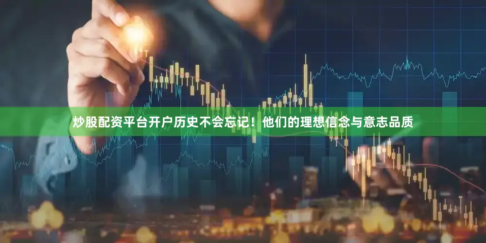 炒股配资平台开户历史不会忘记！他们的理想信念与意志品质