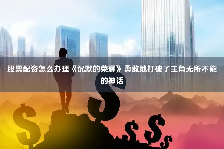 股票配资怎么办理《沉默的荣耀》勇敢地打破了主角无所不能的神话