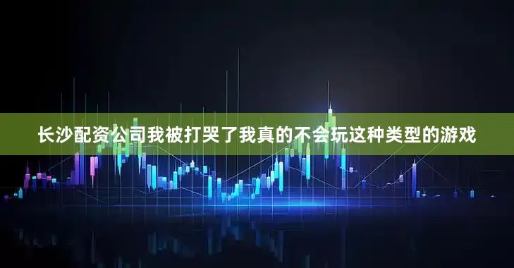 长沙配资公司我被打哭了我真的不会玩这种类型的游戏