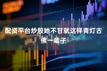 配资平台炒股她不甘就这样青灯古佛一辈子